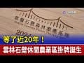 等了近20年！ 雲林石壁休閒農業區掛牌誕生